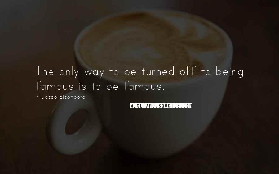 Jesse Eisenberg Quotes: The only way to be turned off to being famous is to be famous.
