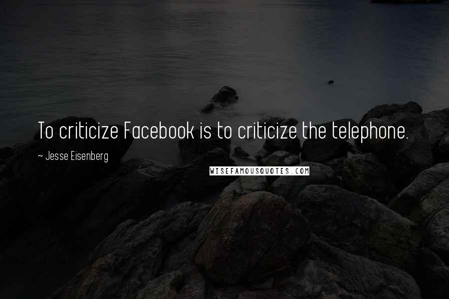 Jesse Eisenberg Quotes: To criticize Facebook is to criticize the telephone.