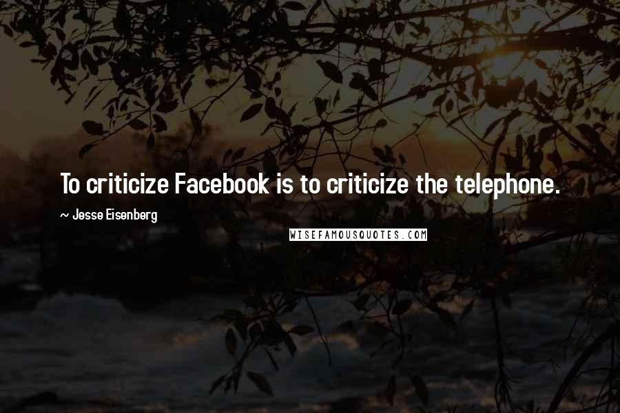Jesse Eisenberg Quotes: To criticize Facebook is to criticize the telephone.