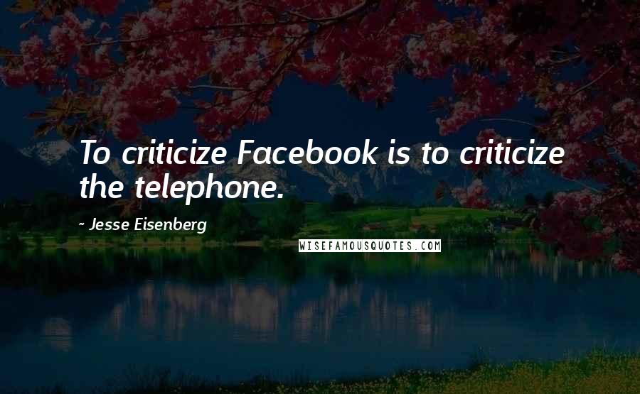 Jesse Eisenberg Quotes: To criticize Facebook is to criticize the telephone.