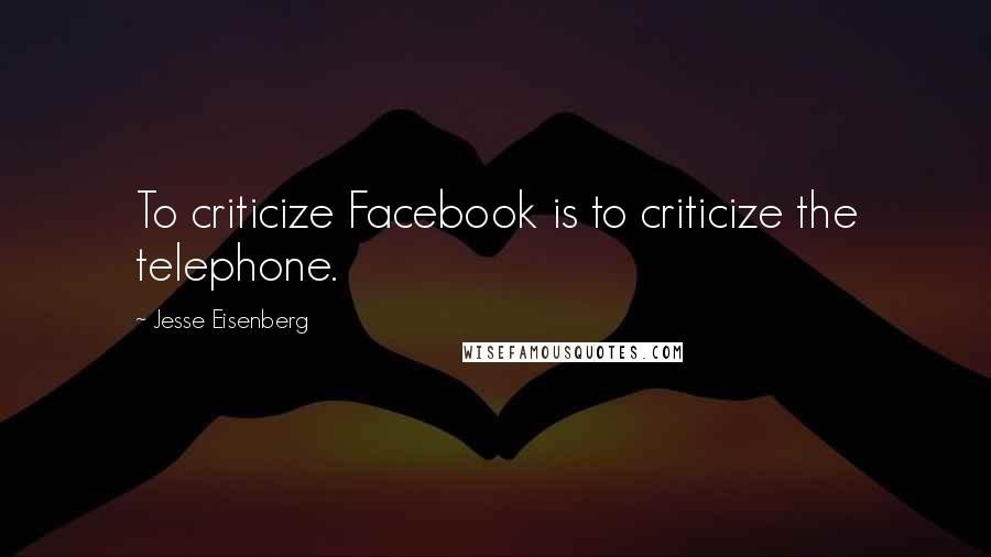 Jesse Eisenberg Quotes: To criticize Facebook is to criticize the telephone.