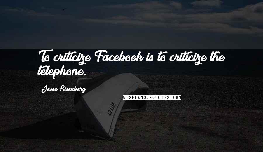 Jesse Eisenberg Quotes: To criticize Facebook is to criticize the telephone.