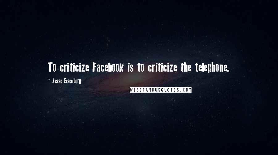 Jesse Eisenberg Quotes: To criticize Facebook is to criticize the telephone.