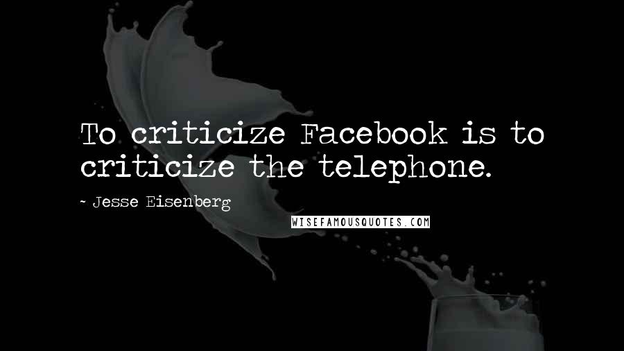 Jesse Eisenberg Quotes: To criticize Facebook is to criticize the telephone.