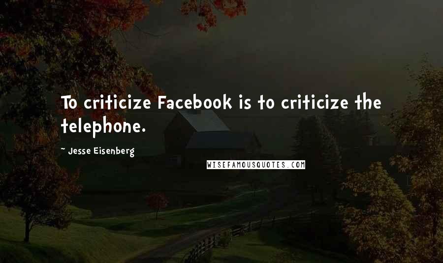 Jesse Eisenberg Quotes: To criticize Facebook is to criticize the telephone.