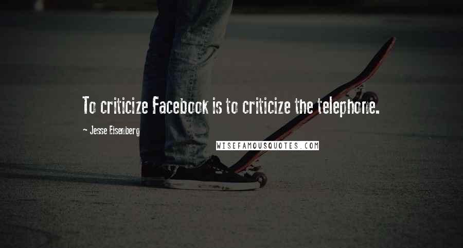 Jesse Eisenberg Quotes: To criticize Facebook is to criticize the telephone.