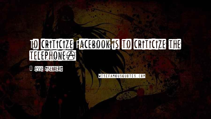 Jesse Eisenberg Quotes: To criticize Facebook is to criticize the telephone.