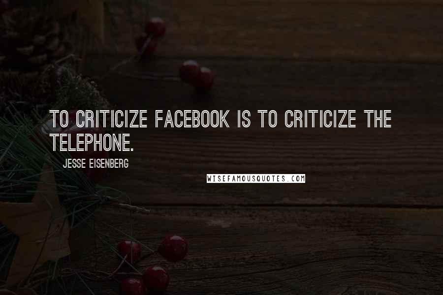 Jesse Eisenberg Quotes: To criticize Facebook is to criticize the telephone.