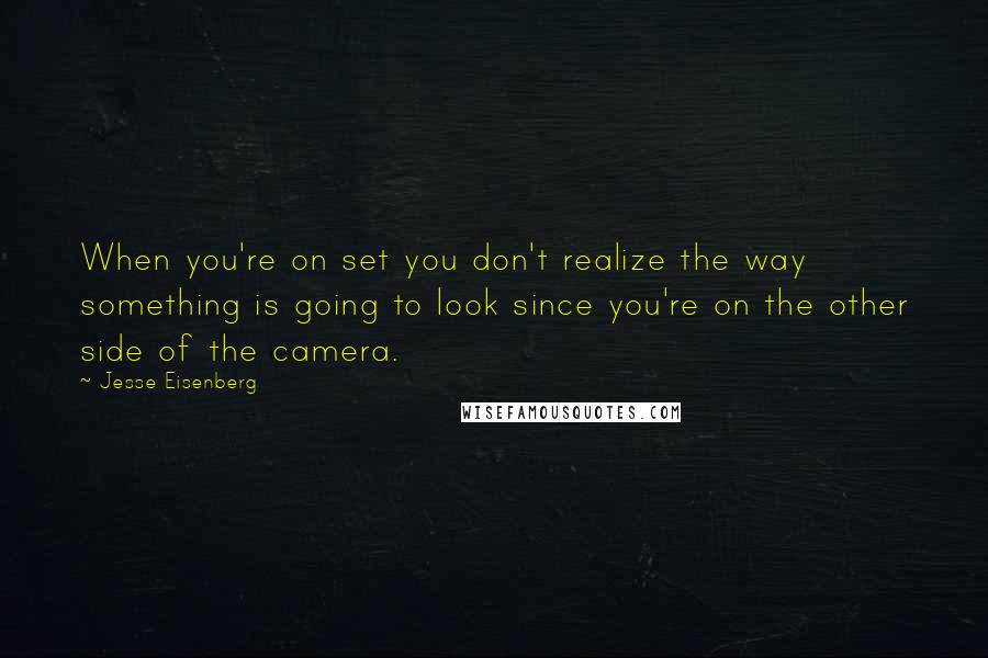 Jesse Eisenberg Quotes: When you're on set you don't realize the way something is going to look since you're on the other side of the camera.