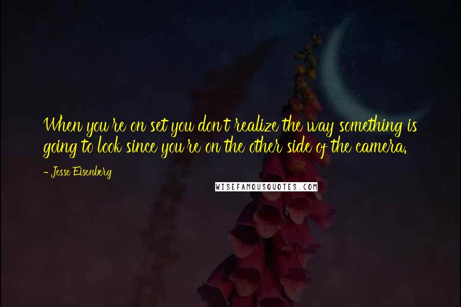 Jesse Eisenberg Quotes: When you're on set you don't realize the way something is going to look since you're on the other side of the camera.