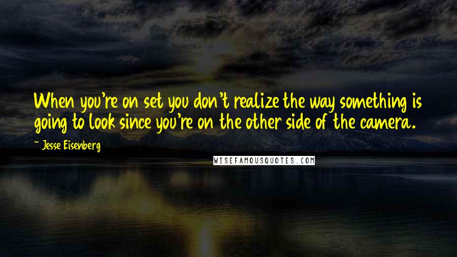 Jesse Eisenberg Quotes: When you're on set you don't realize the way something is going to look since you're on the other side of the camera.