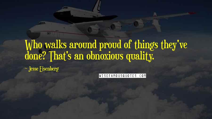 Jesse Eisenberg Quotes: Who walks around proud of things they've done? That's an obnoxious quality.