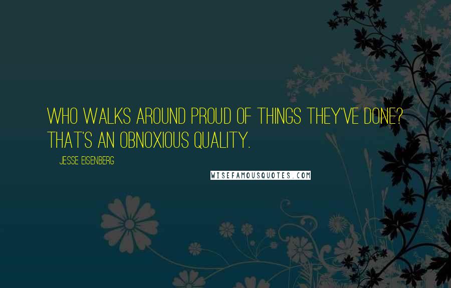 Jesse Eisenberg Quotes: Who walks around proud of things they've done? That's an obnoxious quality.