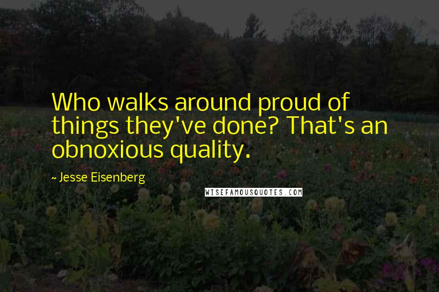 Jesse Eisenberg Quotes: Who walks around proud of things they've done? That's an obnoxious quality.