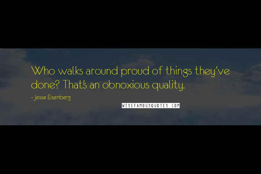 Jesse Eisenberg Quotes: Who walks around proud of things they've done? That's an obnoxious quality.