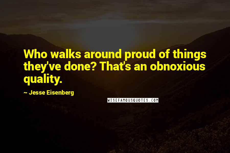 Jesse Eisenberg Quotes: Who walks around proud of things they've done? That's an obnoxious quality.