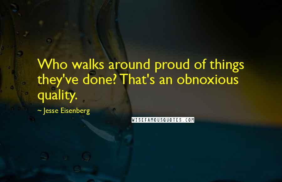 Jesse Eisenberg Quotes: Who walks around proud of things they've done? That's an obnoxious quality.