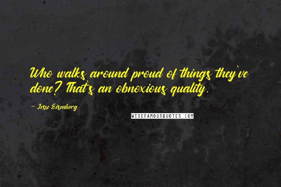 Jesse Eisenberg Quotes: Who walks around proud of things they've done? That's an obnoxious quality.