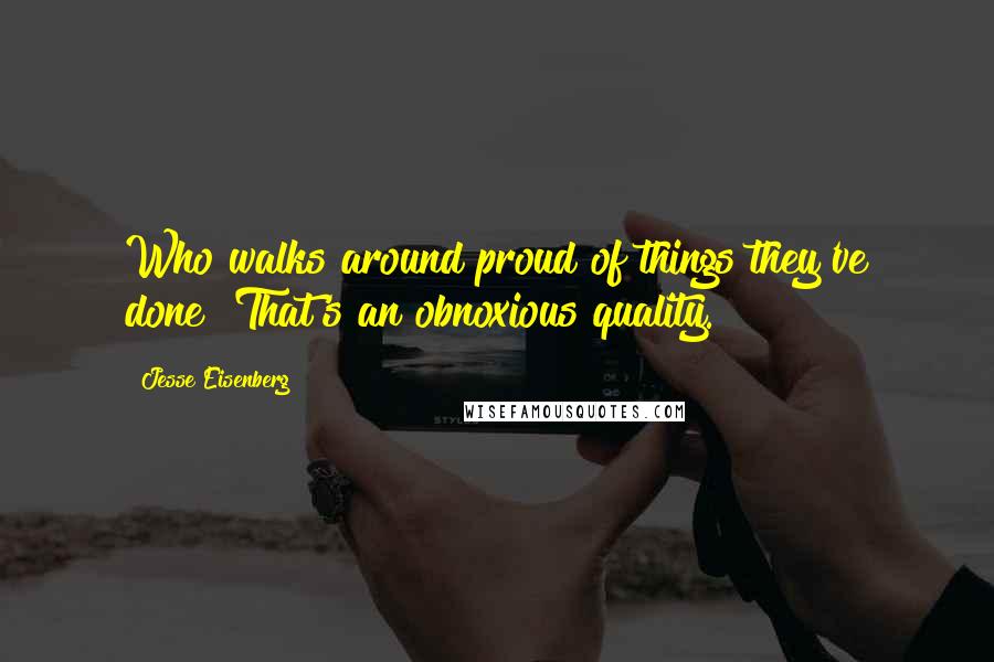 Jesse Eisenberg Quotes: Who walks around proud of things they've done? That's an obnoxious quality.