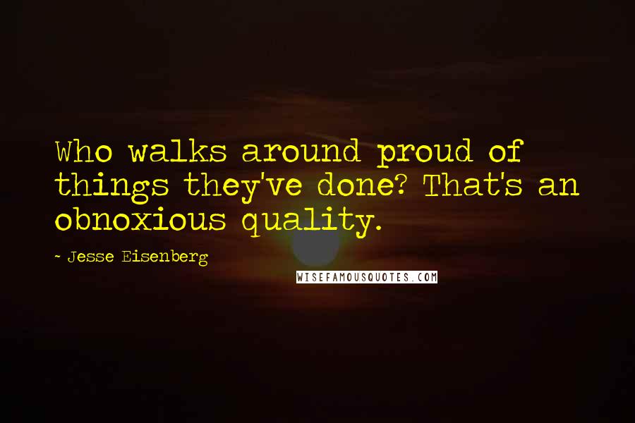 Jesse Eisenberg Quotes: Who walks around proud of things they've done? That's an obnoxious quality.