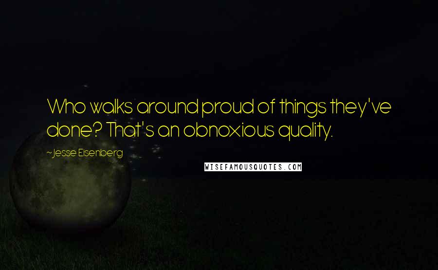 Jesse Eisenberg Quotes: Who walks around proud of things they've done? That's an obnoxious quality.