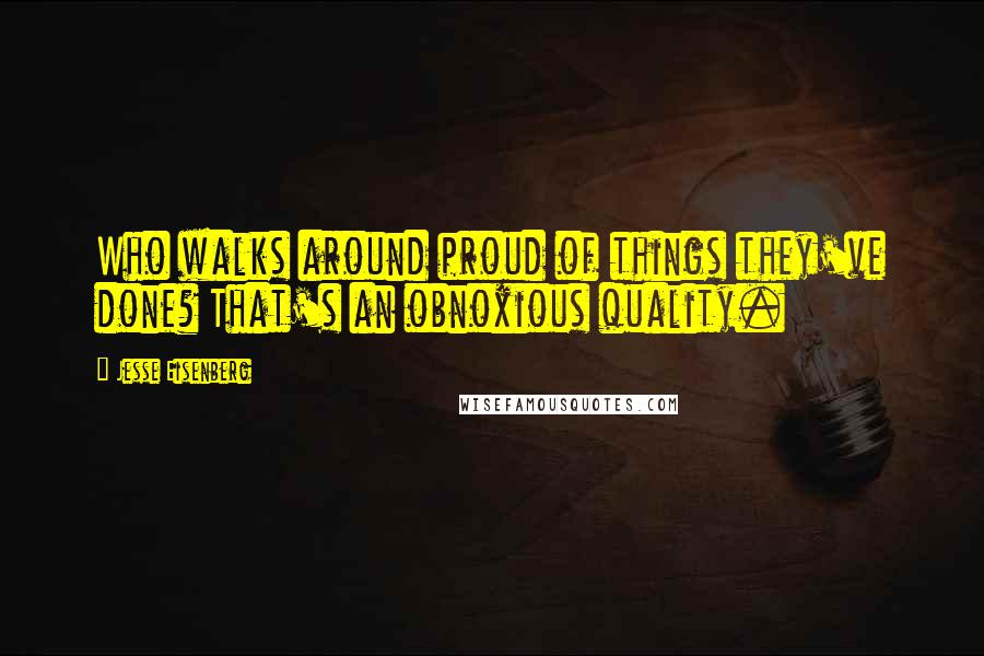 Jesse Eisenberg Quotes: Who walks around proud of things they've done? That's an obnoxious quality.