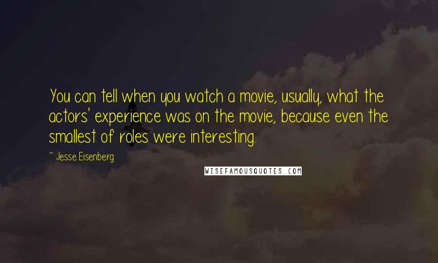 Jesse Eisenberg Quotes: You can tell when you watch a movie, usually, what the actors' experience was on the movie, because even the smallest of roles were interesting.