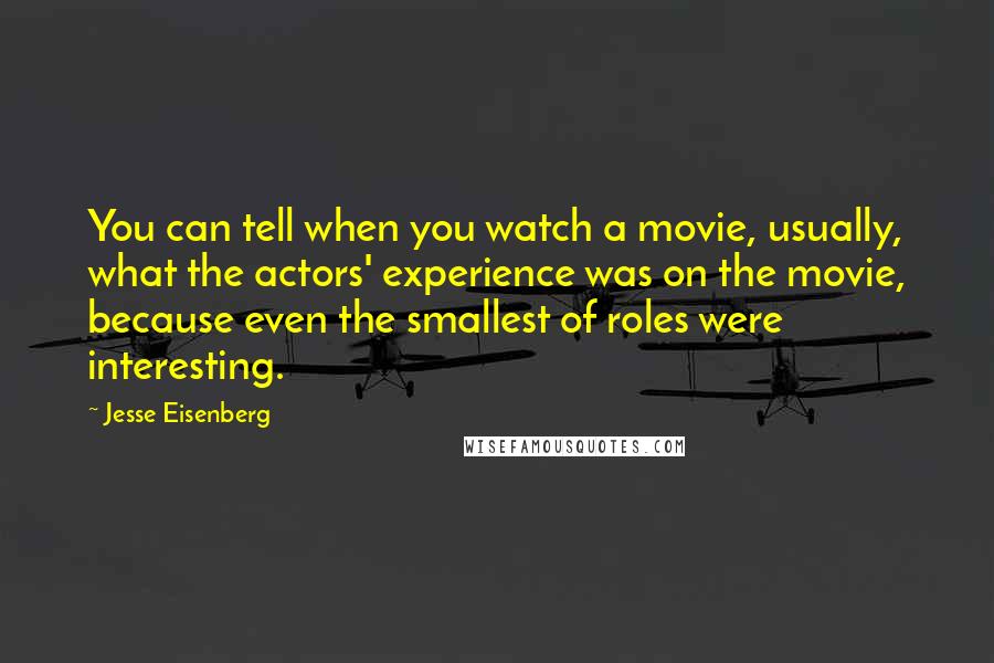 Jesse Eisenberg Quotes: You can tell when you watch a movie, usually, what the actors' experience was on the movie, because even the smallest of roles were interesting.