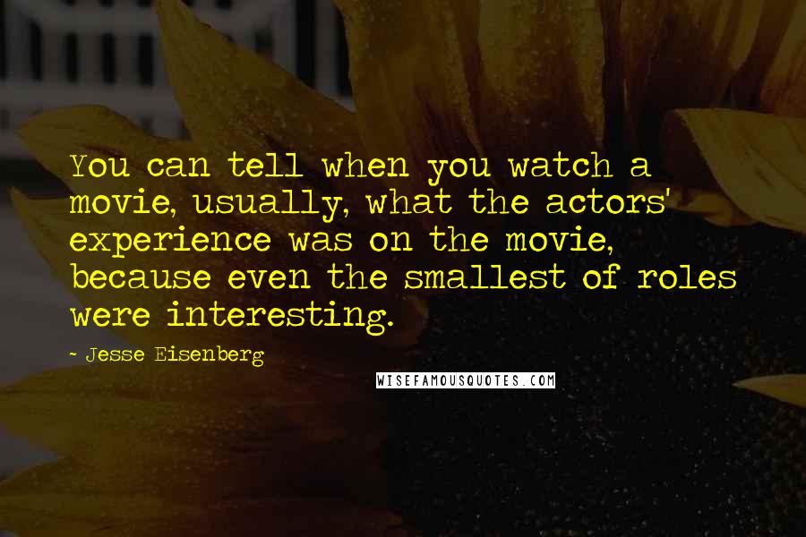 Jesse Eisenberg Quotes: You can tell when you watch a movie, usually, what the actors' experience was on the movie, because even the smallest of roles were interesting.