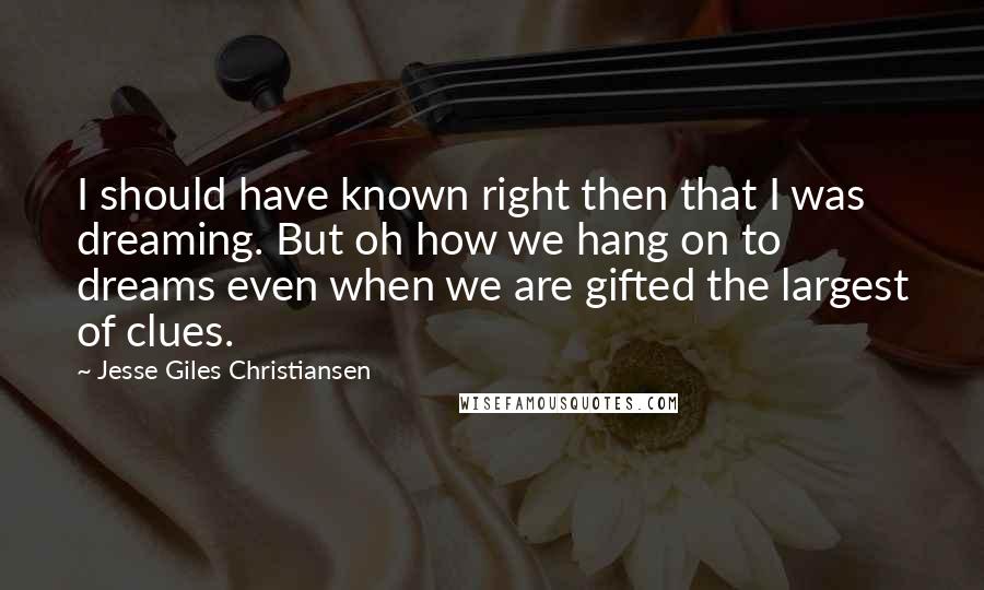 Jesse Giles Christiansen Quotes: I should have known right then that I was dreaming. But oh how we hang on to dreams even when we are gifted the largest of clues.