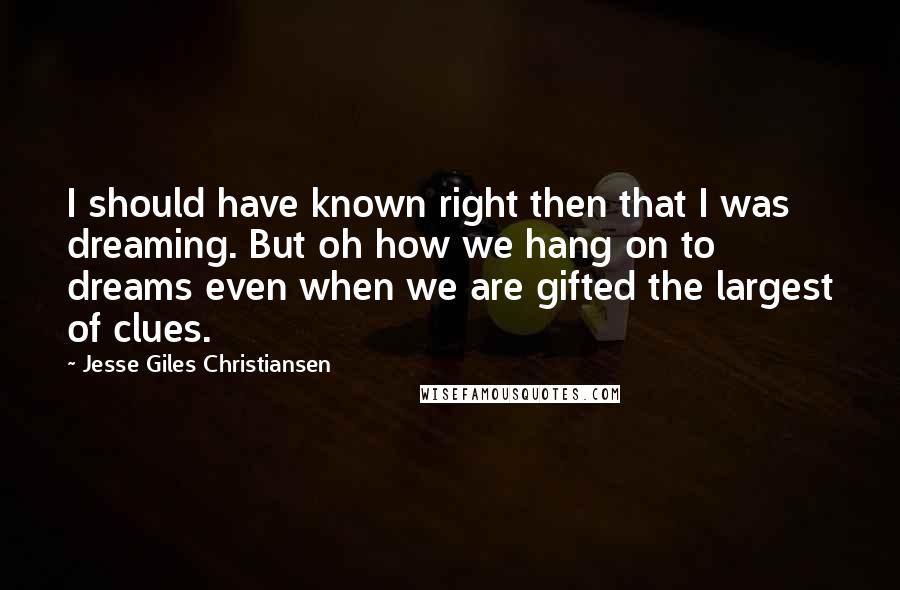 Jesse Giles Christiansen Quotes: I should have known right then that I was dreaming. But oh how we hang on to dreams even when we are gifted the largest of clues.