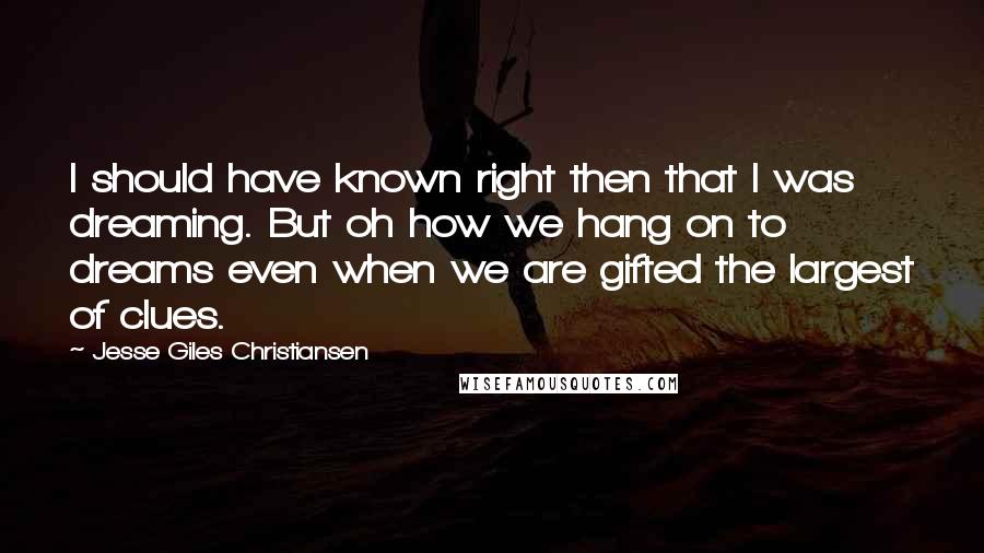 Jesse Giles Christiansen Quotes: I should have known right then that I was dreaming. But oh how we hang on to dreams even when we are gifted the largest of clues.