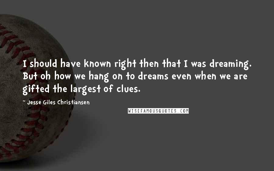 Jesse Giles Christiansen Quotes: I should have known right then that I was dreaming. But oh how we hang on to dreams even when we are gifted the largest of clues.