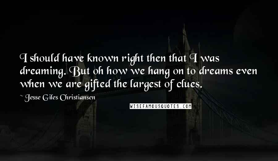 Jesse Giles Christiansen Quotes: I should have known right then that I was dreaming. But oh how we hang on to dreams even when we are gifted the largest of clues.