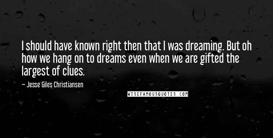 Jesse Giles Christiansen Quotes: I should have known right then that I was dreaming. But oh how we hang on to dreams even when we are gifted the largest of clues.