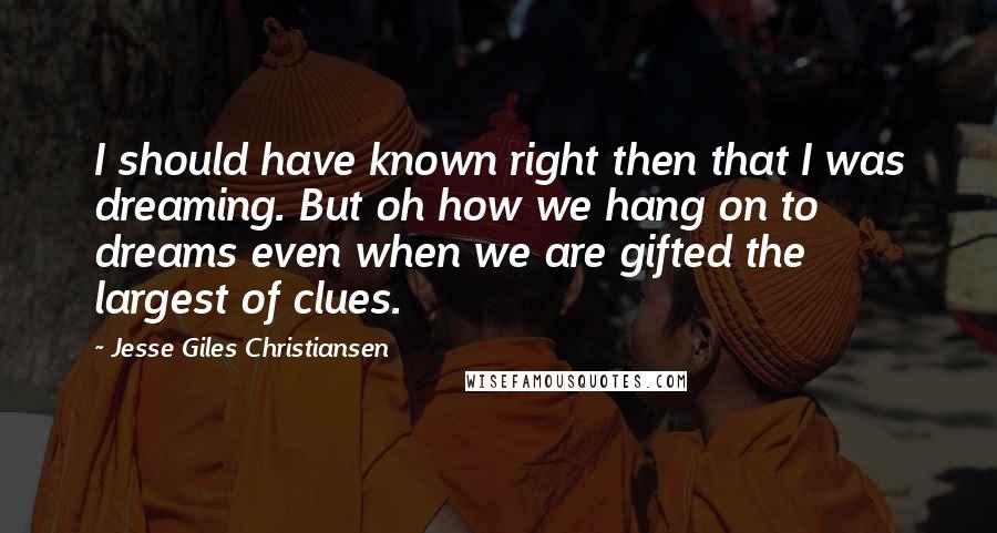 Jesse Giles Christiansen Quotes: I should have known right then that I was dreaming. But oh how we hang on to dreams even when we are gifted the largest of clues.