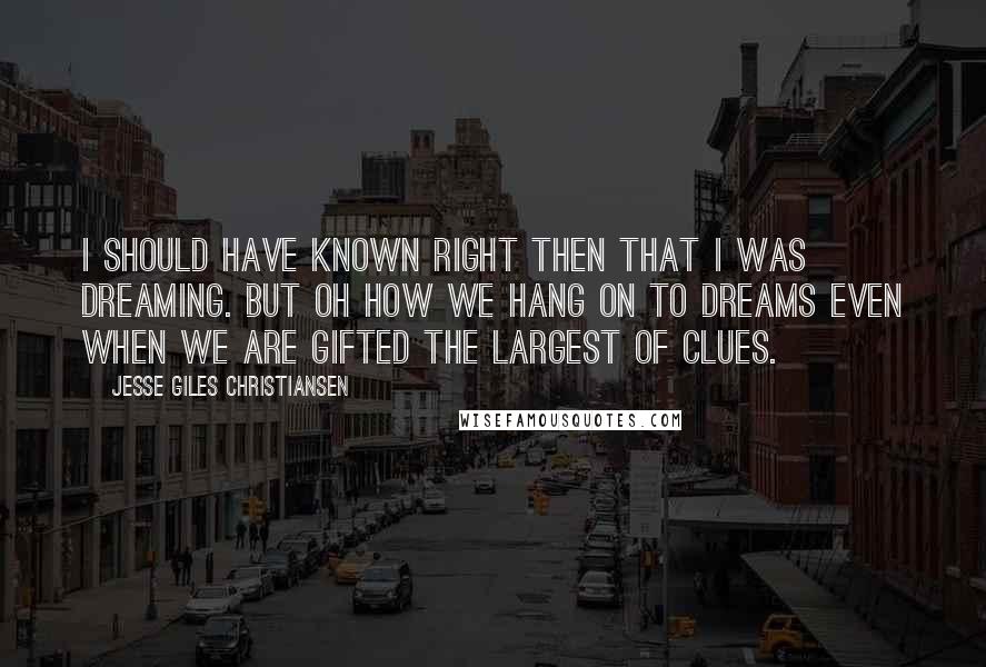 Jesse Giles Christiansen Quotes: I should have known right then that I was dreaming. But oh how we hang on to dreams even when we are gifted the largest of clues.