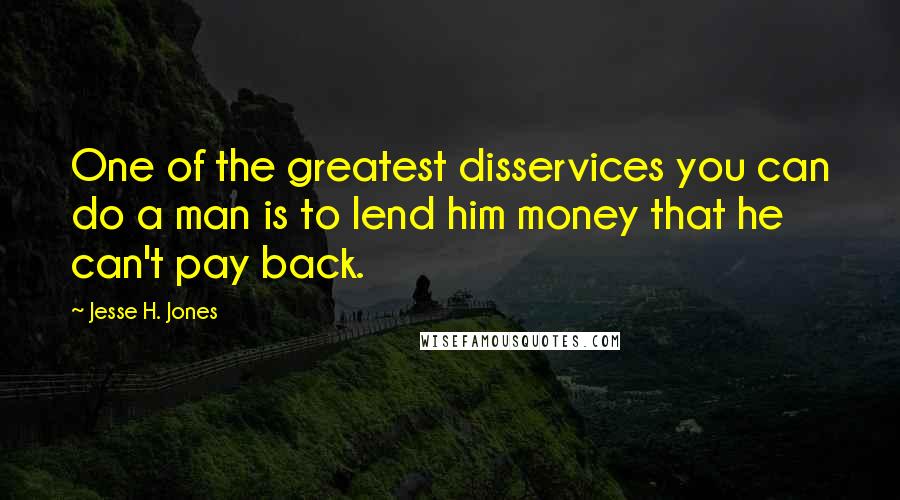 Jesse H. Jones Quotes: One of the greatest disservices you can do a man is to lend him money that he can't pay back.