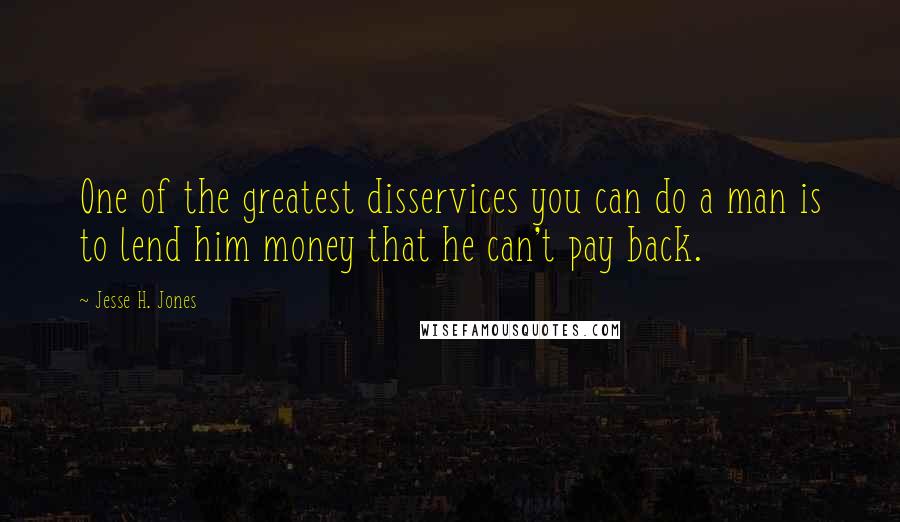 Jesse H. Jones Quotes: One of the greatest disservices you can do a man is to lend him money that he can't pay back.