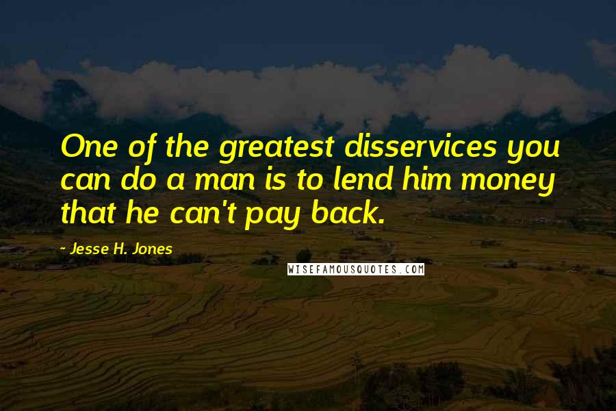 Jesse H. Jones Quotes: One of the greatest disservices you can do a man is to lend him money that he can't pay back.