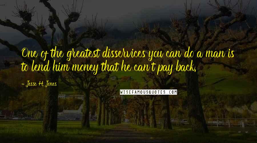 Jesse H. Jones Quotes: One of the greatest disservices you can do a man is to lend him money that he can't pay back.