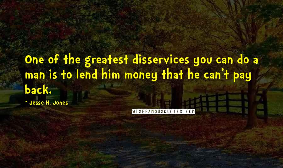 Jesse H. Jones Quotes: One of the greatest disservices you can do a man is to lend him money that he can't pay back.