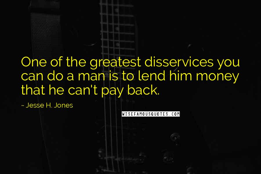 Jesse H. Jones Quotes: One of the greatest disservices you can do a man is to lend him money that he can't pay back.