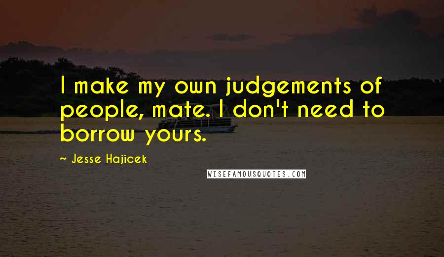 Jesse Hajicek Quotes: I make my own judgements of people, mate. I don't need to borrow yours.