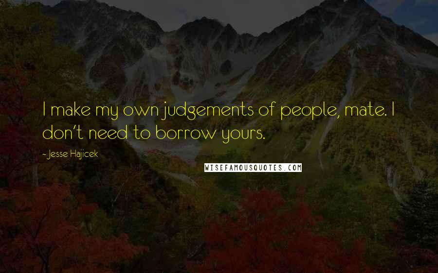Jesse Hajicek Quotes: I make my own judgements of people, mate. I don't need to borrow yours.