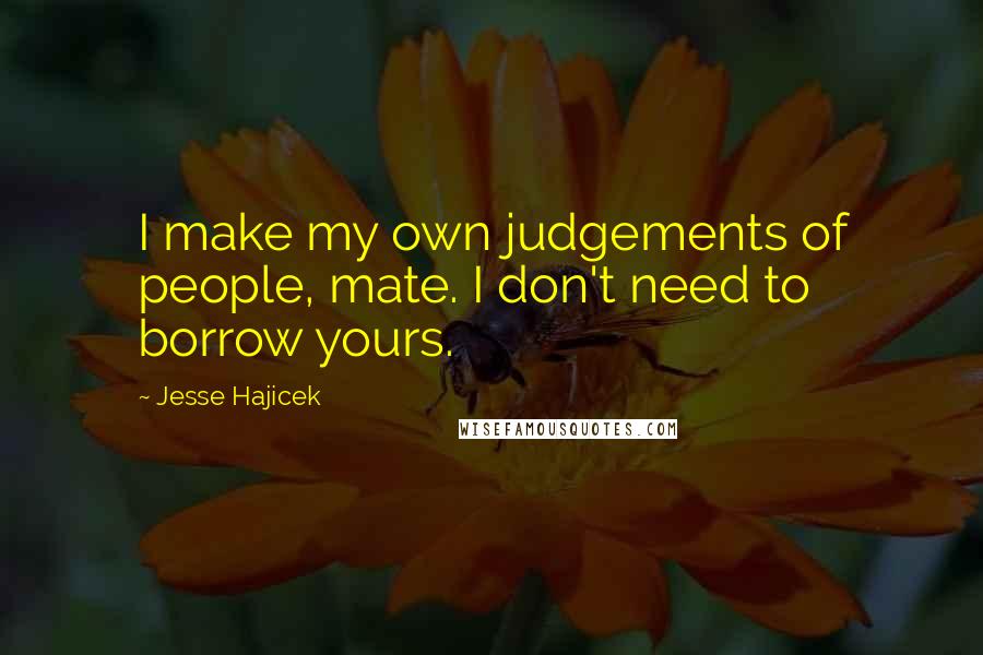 Jesse Hajicek Quotes: I make my own judgements of people, mate. I don't need to borrow yours.