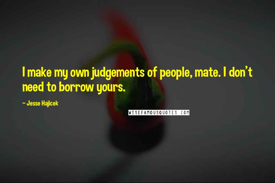 Jesse Hajicek Quotes: I make my own judgements of people, mate. I don't need to borrow yours.