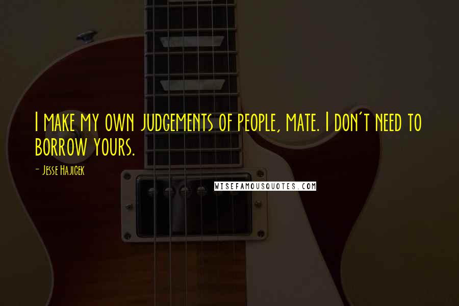 Jesse Hajicek Quotes: I make my own judgements of people, mate. I don't need to borrow yours.