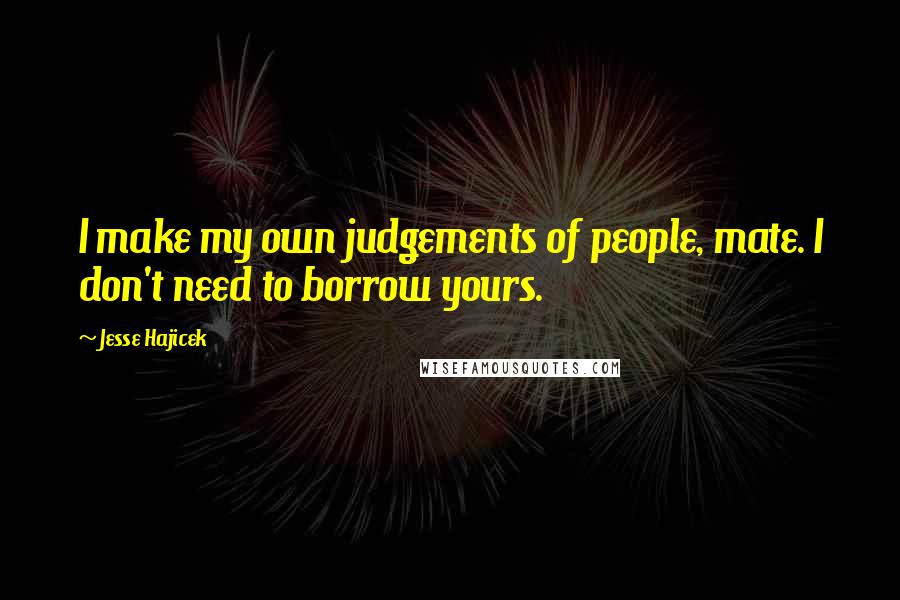 Jesse Hajicek Quotes: I make my own judgements of people, mate. I don't need to borrow yours.