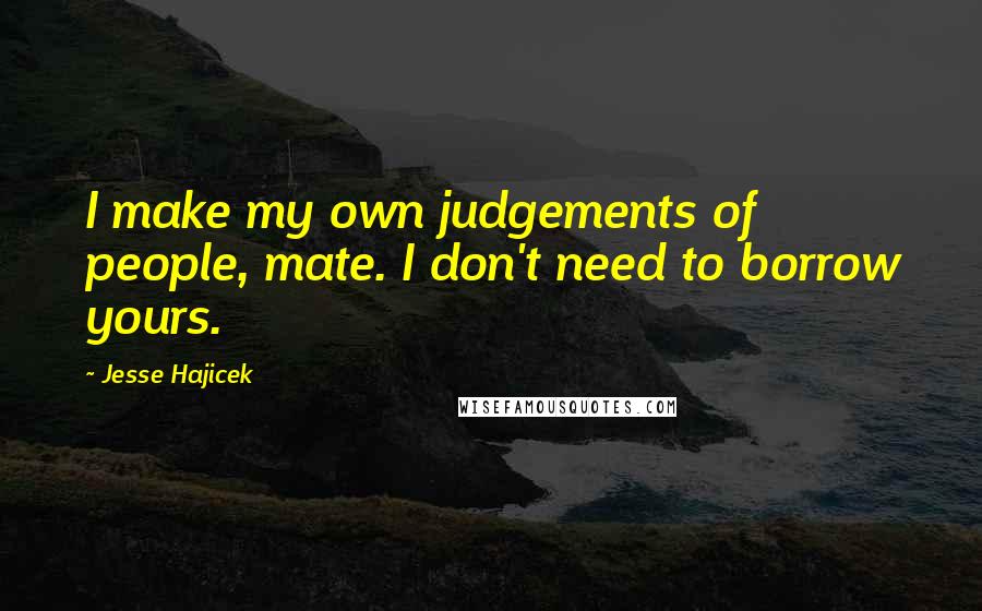 Jesse Hajicek Quotes: I make my own judgements of people, mate. I don't need to borrow yours.